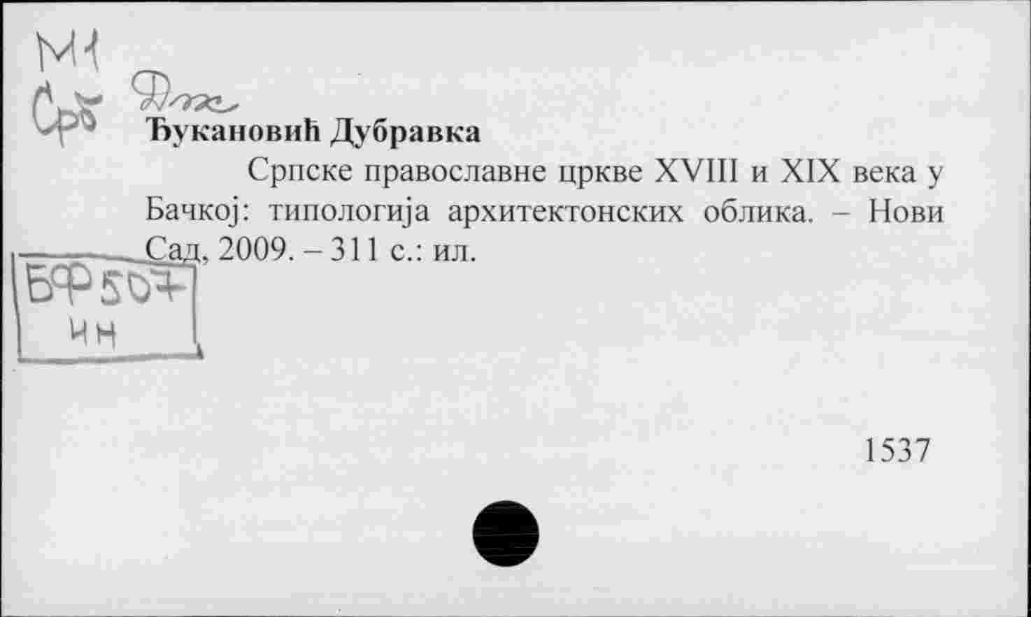 ﻿ЪукановиЬ Дубравка
Српске православне цркве XVIII и XIX века у Банко] : ти пологи] а архитектонских облика. - Нови
-------Сад, 2009.-311 с.: ил.
Ин
1537